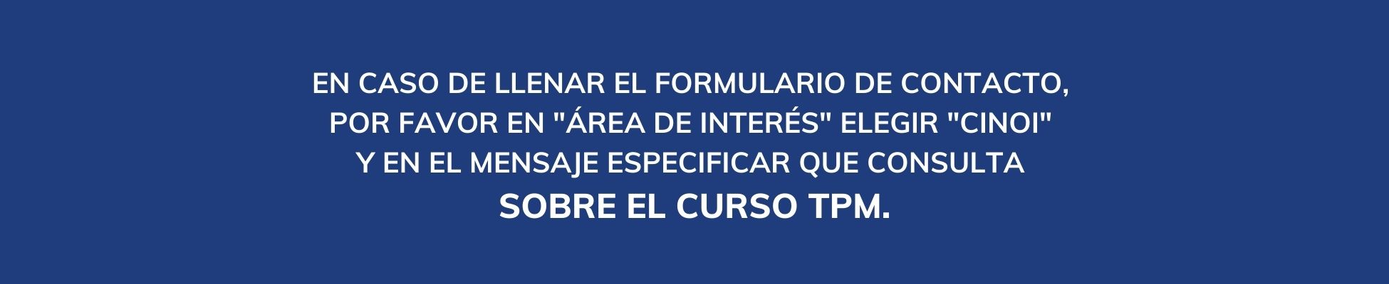 En caso de llenar el formulario de contacto, por favor en "Área de interés" elegir "CINOI" y en el mensaje especificar que es sobre el curso TPM. 